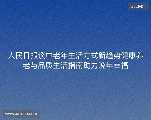 人民日报谈中老年生活方式新趋势健康养老与品质生活指南助力晚年幸福